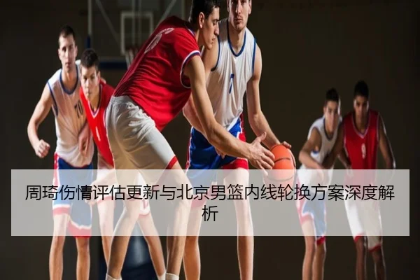 周琦伤情评估更新与北京男篮内线轮换方案深度解析