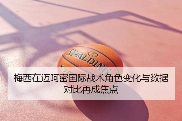 梅西在迈阿密国际战术角色变化与数据对比再成焦点