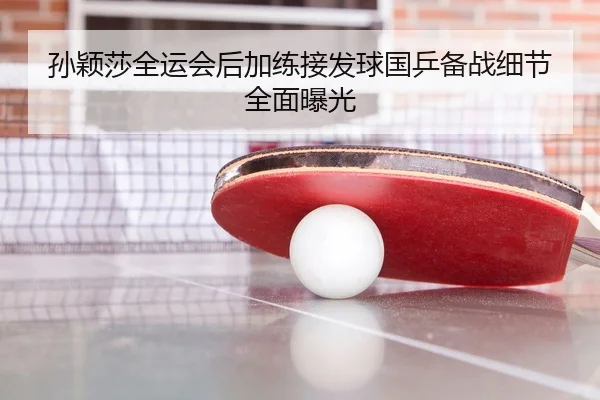 孙颖莎全运会后加练接发球国乒备战细节全面曝光