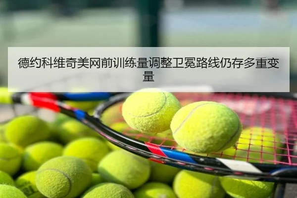 德约科维奇美网前训练量调整卫冕路线仍存多重变量