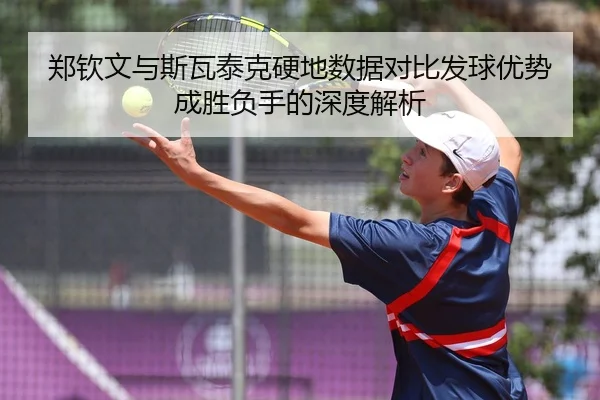 郑钦文与斯瓦泰克硬地数据对比发球优势成胜负手的深度解析