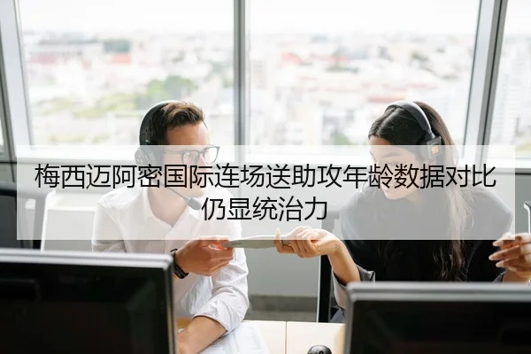 梅西迈阿密国际连场送助攻年龄数据对比仍显统治力